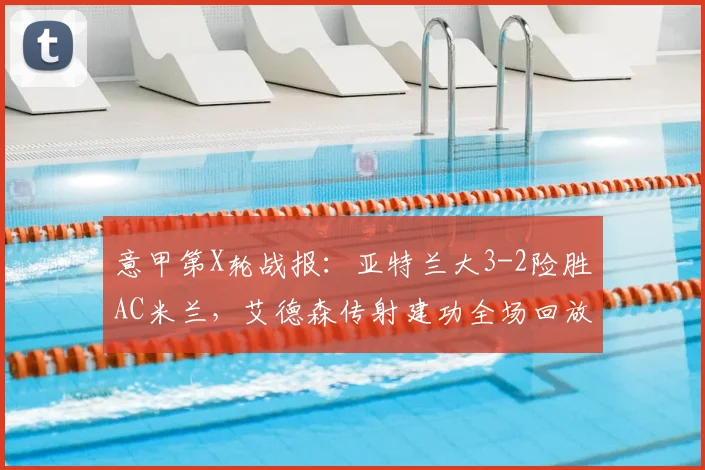意甲第X轮战报：亚特兰大3-2险胜AC米兰，艾德森传射建功全场回放与分析