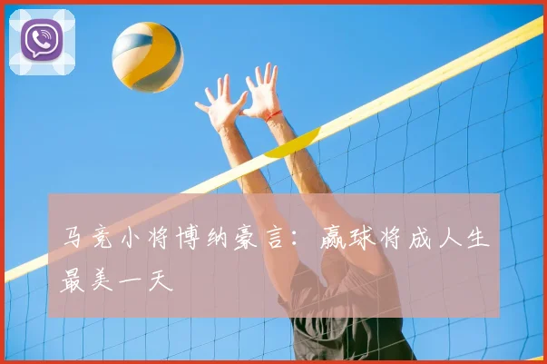 马竞小将博纳豪言:赢球将成人生最美一天