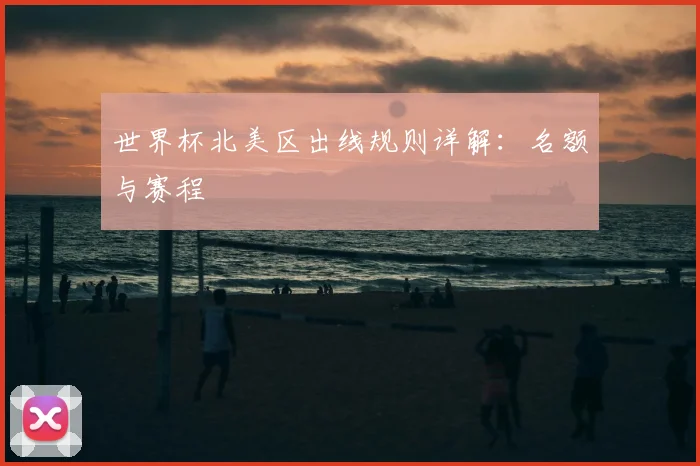 世界杯北美区出线规则详解：名额与赛程