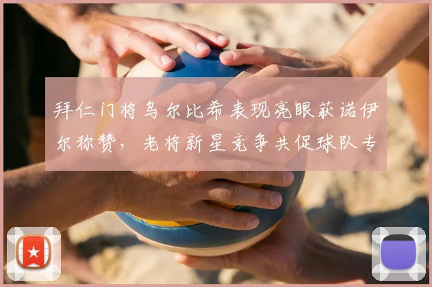 拜仁门将乌尔比希表现亮眼获诺伊尔称赞,老将新星竞争共促球队专注联赛