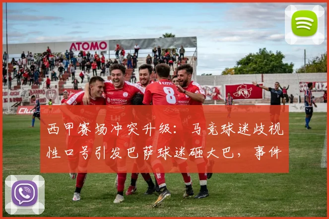 西甲赛场冲突升级:马竞球迷歧视性口号引发巴萨球迷砸大巴,事件详细解析与反思