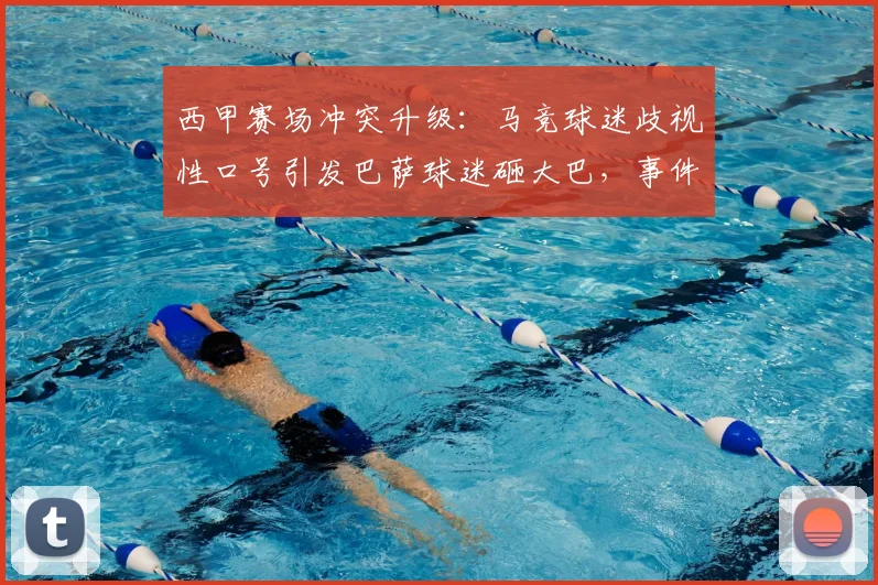 西甲赛场冲突升级：马竞球迷歧视性口号引发巴萨球迷砸大巴，事件详细解析与反思