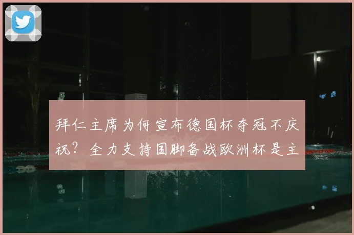 拜仁主席为何宣布德国杯夺冠不庆祝？全力支持国脚备战欧洲杯是主因