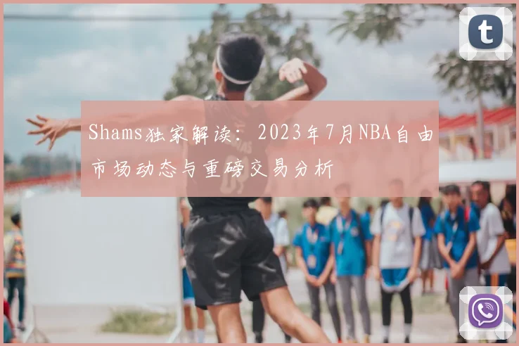 Shams独家解读:2023年7月NBA自由市场动态与重磅交易分析