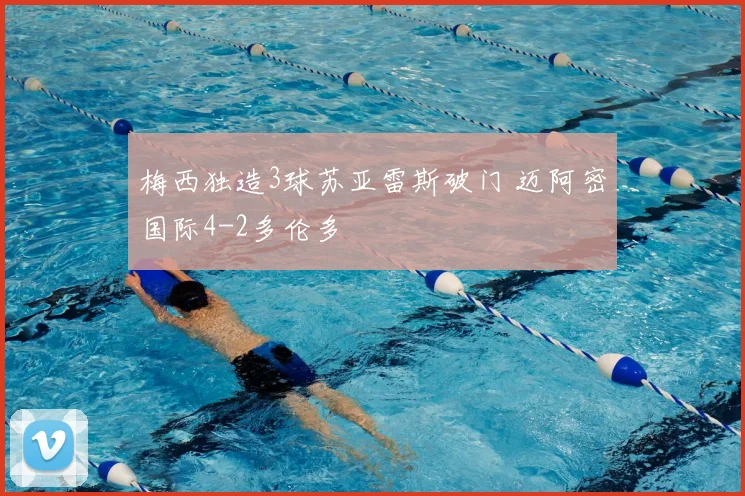 梅西独造3球苏亚雷斯破门 迈阿密国际4-2多伦多
