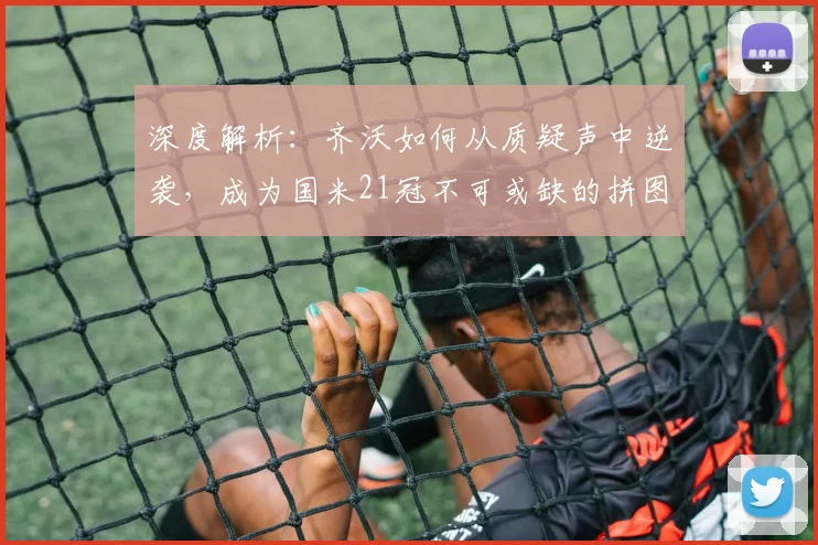 深度解析：齐沃如何从质疑声中逆袭，成为国米21冠不可或缺的拼图