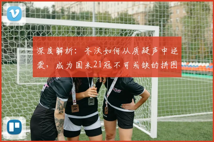 深度解析:齐沃如何从质疑声中逆袭,成为国米21冠不可或缺的拼图