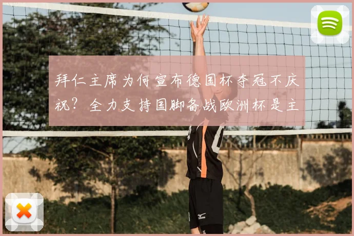 拜仁主席为何宣布德国杯夺冠不庆祝?全力支持国脚备战欧洲杯是主因
