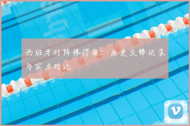 西班牙对阵佛得角:历史交锋记录与实力对比