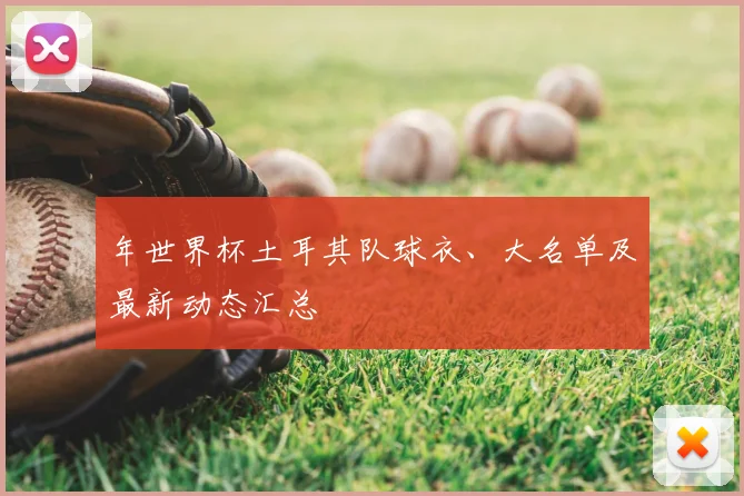 年世界杯土耳其队球衣、大名单及最新动态汇总