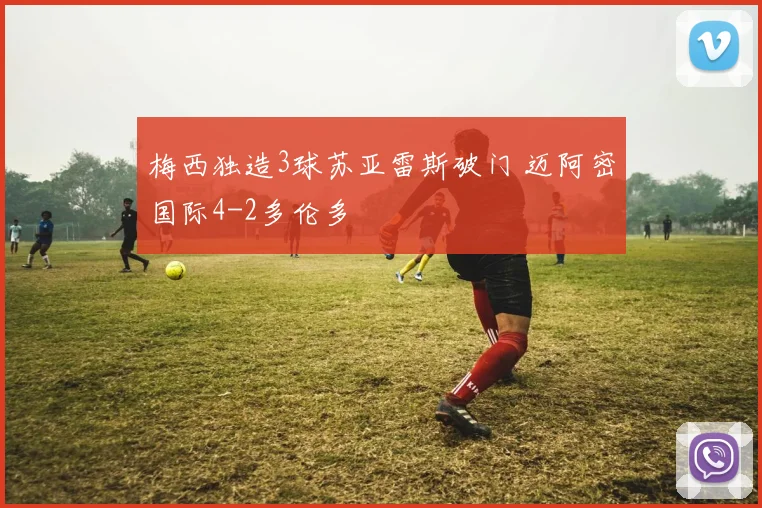 梅西独造3球苏亚雷斯破门 迈阿密国际4-2多伦多
