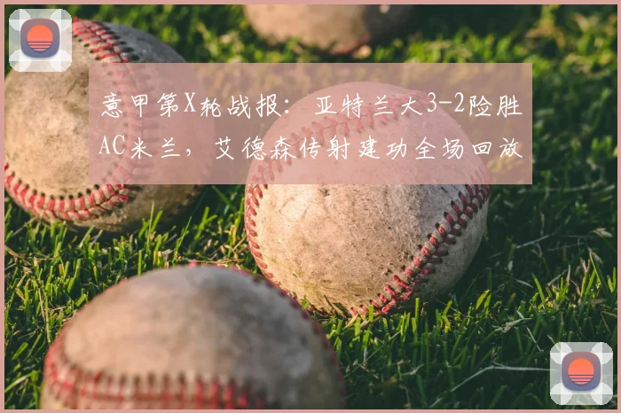 意甲第X轮战报：亚特兰大3-2险胜AC米兰，艾德森传射建功全场回放与分析